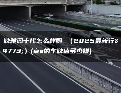 京牌雅阁十代怎么样啊 （2025最新行情）(京a的车牌值多少钱)