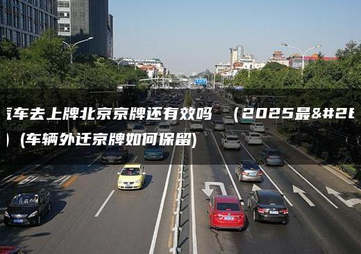 外迁汽车去上牌北京京牌还有效吗 （2025最新行情）(车辆外迁京牌如何保留)