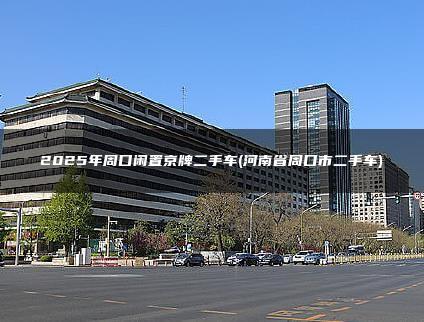 2025年周口闲置京牌二手车(河南省周口市二手车)