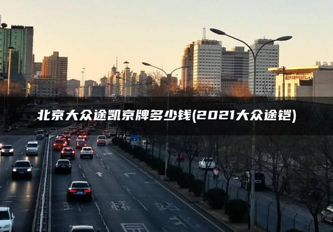 北京大众途凯京牌多少钱(2021大众途铠)