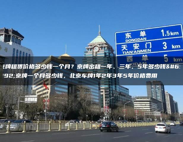 京牌租赁价格多少钱一个月？京牌出租一年、三年、5年多少钱，京牌一个月多少钱，北京车牌1年2年3年5年价格费用
