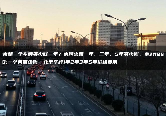 北京租一个车牌多少钱一年？京牌出租一年、三年、5年多少钱，京牌一个月多少钱，北京车牌1年2年3年5年价格费用