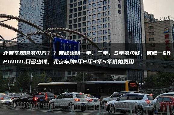 北京车牌值多少万？？京牌出租一年、三年、5年多少钱，京牌一个月多少钱，北京车牌1年2年3年5年价格费用