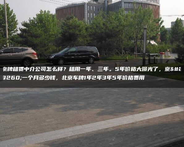 京牌租赁中介公司怎么样？租用一年、三年。5年价格大曝光了，京牌一个月多少钱，北京车牌1年2年3年5年价格费用