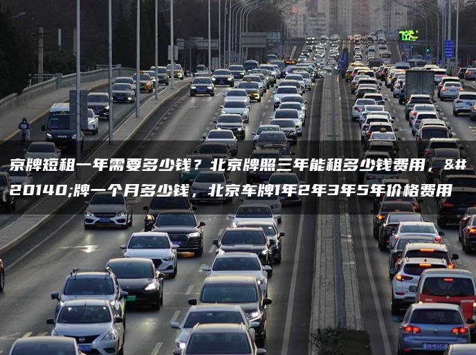 京牌短租一年需要多少钱？北京牌照三年能租多少钱费用，京牌一个月多少钱，北京车牌1年2年3年5年价格费用