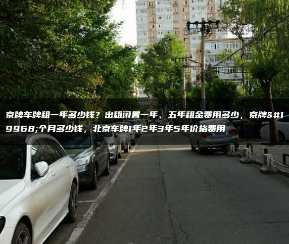 京牌车牌租一年多少钱？出租闲置一年、五年租金费用多少，京牌一个月多少钱，北京车牌1年2年3年5年价格费用