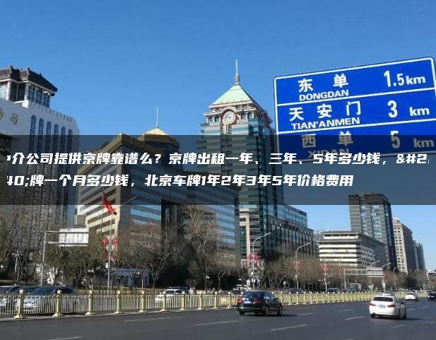 中介公司提供京牌靠谱么？京牌出租一年、三年、5年多少钱，京牌一个月多少钱，北京车牌1年2年3年5年价格费用