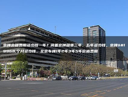 京牌出租费用多少钱一年？闲置京牌租赁三年、五年多少钱，京牌一个月多少钱，北京车牌1年2年3年5年价格费用