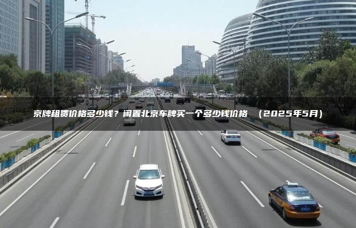 京牌租赁价格多少钱？闲置北京车牌买一个多少钱价格 （2025年5月）