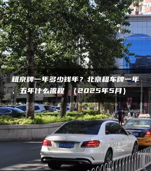 租京牌一年多少钱年？北京租车牌一年、五年什么流程 （2025年5月）
