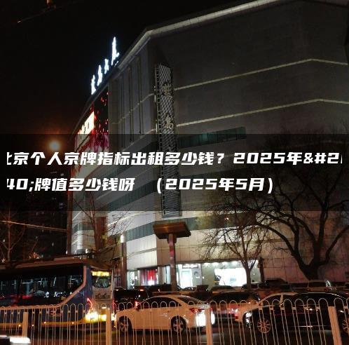 北京个人京牌指标出租多少钱？2025年京牌值多少钱呀 （2025年5月）