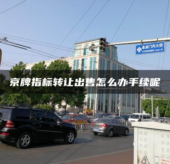 京牌指标转让出售怎么办手续呢