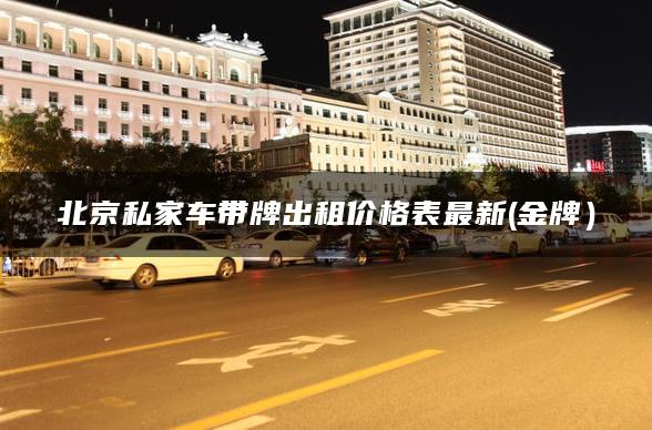 北京私家车带牌出租价格表最新(金牌）