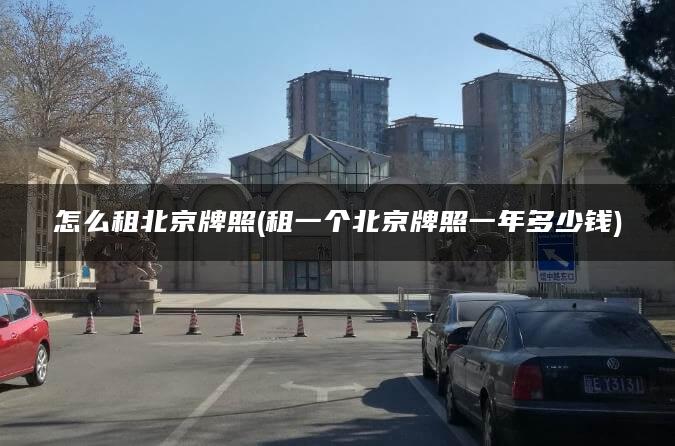 怎么租北京牌照(租一个北京牌照一年多少钱)
