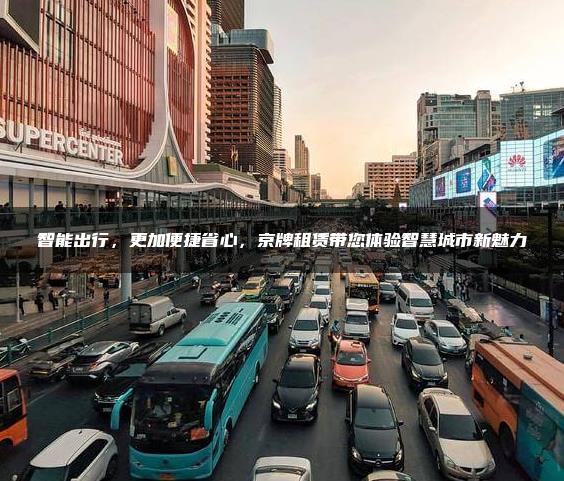 智能出行，更加便捷省心，京牌租赁带您体验智慧城市新魅力