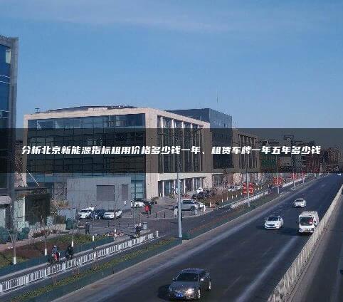 分析北京新能源指标租用价格多少钱一年、租赁车牌一年五年多少钱