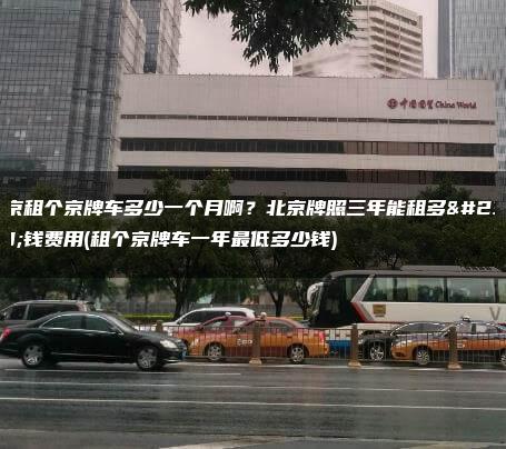 北京租个京牌车多少一个月啊？北京牌照三年能租多少钱费用(租个京牌车一年最低多少钱)
