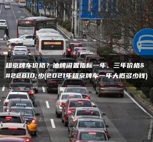 租京牌车价格？油牌闲置指标一年、三年价格多少(2021年租京牌车一年大概多少钱)