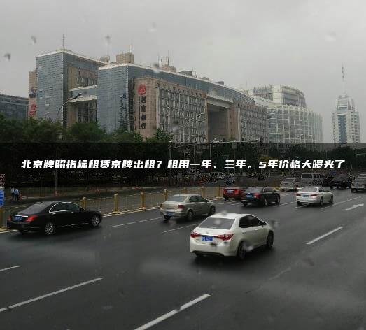 北京牌照指标租赁京牌出租？租用一年、三年。5年价格大曝光了