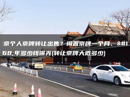 北京个人京牌转让出售？闲置京牌一个月、一年多少钱曝光(转让京牌大概多少)