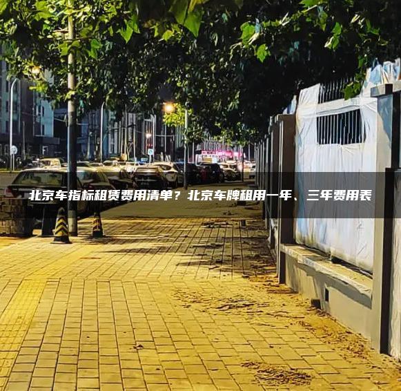 北京车指标租赁费用清单？北京车牌租用一年、三年费用表