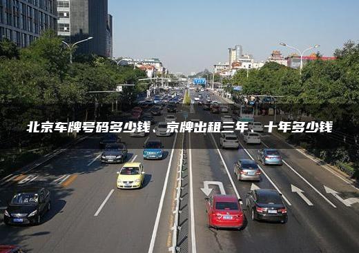 北京车牌号码多少钱、京牌出租三年、十年多少钱