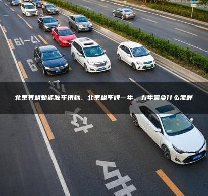 北京有租新能源车指标、北京租车牌一年、五年需要什么流程