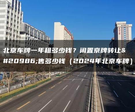 北京车牌一年租多少钱？闲置京牌转让出售多少钱（2024年北京车牌）