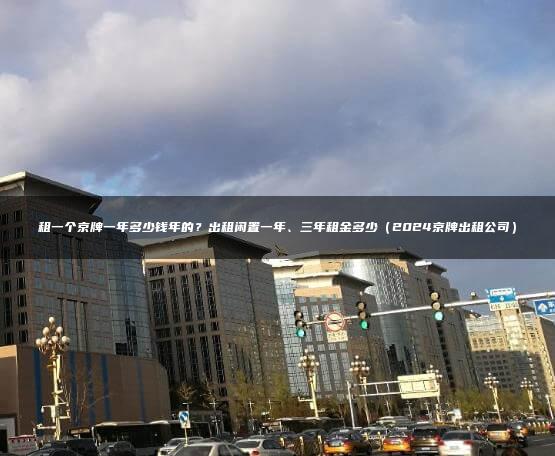 租一个京牌一年多少钱年的？出租闲置一年、三年租金多少（2024京牌出租公司）