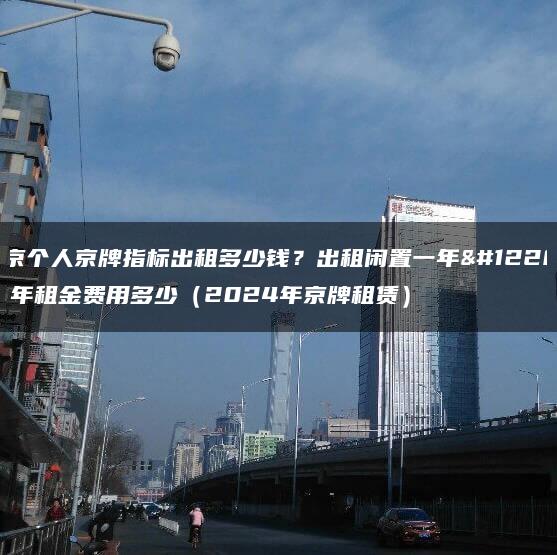 北京个人京牌指标出租多少钱？出租闲置一年、五年租金费用多少（2024年京牌租赁）