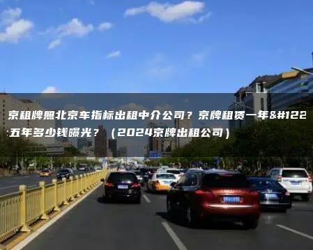 北京租牌照北京车指标出租中介公司？京牌租赁一年、五年多少钱曝光？（2024京牌出租公司）