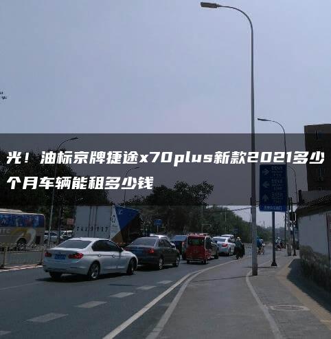 曝光！油标京牌捷途x70plus新款2021多少钱一个月车辆能租多少钱