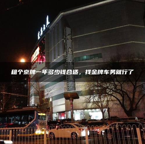 租个京牌一年多少钱合适，找金牌车务就行了