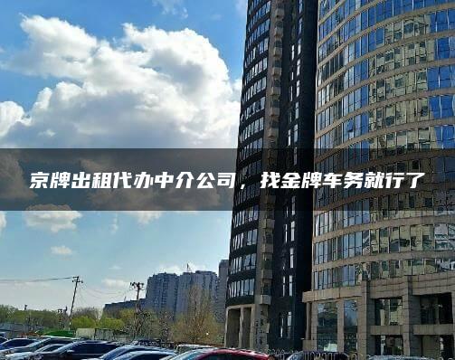 京牌出租代办中介公司，找金牌车务就行了