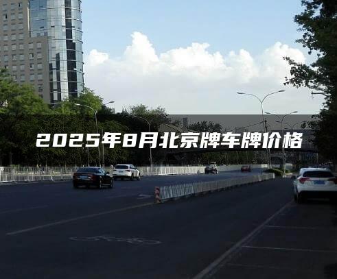 2025年8月北京牌车牌价格